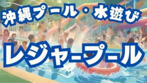 沖縄のプール・水遊び：レジャープール、レクリエーションプール、市民プール、スライダー、流れるプール