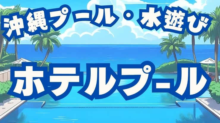 沖縄のプール・水遊び：無料、レジャープール、ホテルプール、河川、ダム、レクリエーションプール、市民プール